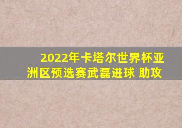 2022年卡塔尔世界杯亚洲区预选赛武磊进球 助攻